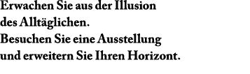 Erwachen Sie aus der Illusion des Allt glichen. Besuchen Sie eine Ausstellung und erweitern Sie Ihren Horizont.