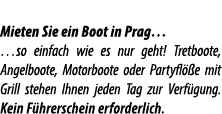 Mieten Sie ein Boot in Prag… …so einfach wie es nur geht! Tretboote, Angelboote, Motorboote oder Partyfl e mit Grill...