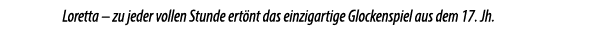 Loretta – zu jeder vollen Stunde ert nt das einzigartige Glockenspiel aus dem 17. Jh.