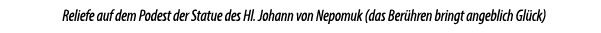 Reliefe auf dem Podest der Statue des Hl. Johann von Nepomuk (das Ber hren bringt angeblich Gl ck)
