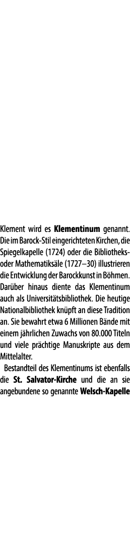 Klement wird es Klementinum genannt. Die im Barock Stil eingerichteten Kirchen, die Spiegelkapelle (1724) oder die Bi...