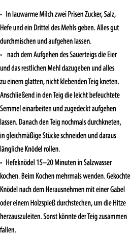• In lauwarme Milch zwei Prisen Zucker, Salz, Hefe und ein Drittel des Mehls geben. Alles gut durchmischen und aufgeh...