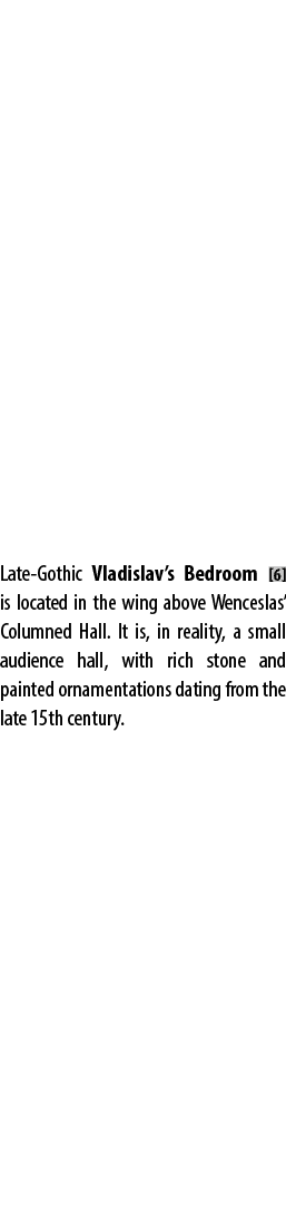 Late Gothic Vladislav’s Bedroom [6] is located in the wing above Wenceslas’ Columned Hall. It is, in reality, a small...