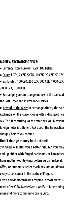Money, Exchange office: ■ Currency: Czech Crown 1 CZK (100 heller) ■ Coins: 1 CZK, 2 CZK, 5 CZK, 10 CZK, 20 CZK, 50 C...
