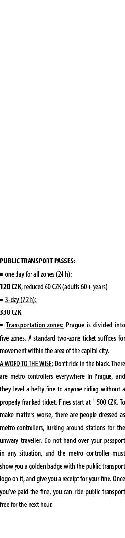 PUBLIC TRANSPORT PASSES: ■ one day for all zones (24 h): 120 CZK, reduced 60 CZK (adults 60+ years) ■ 3 day (72 h): 3...