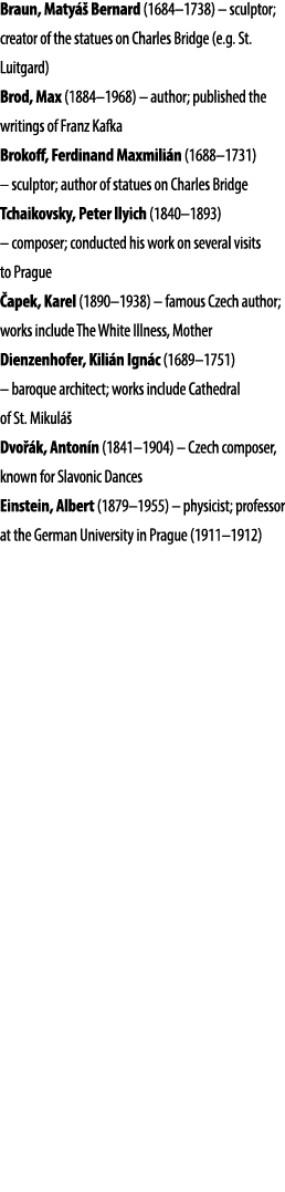 Braun, Maty  Bernard (1684–1738) – sculptor; creator of the statues on Charles Bridge (e.g. St. Luitgard) Brod, Max ...