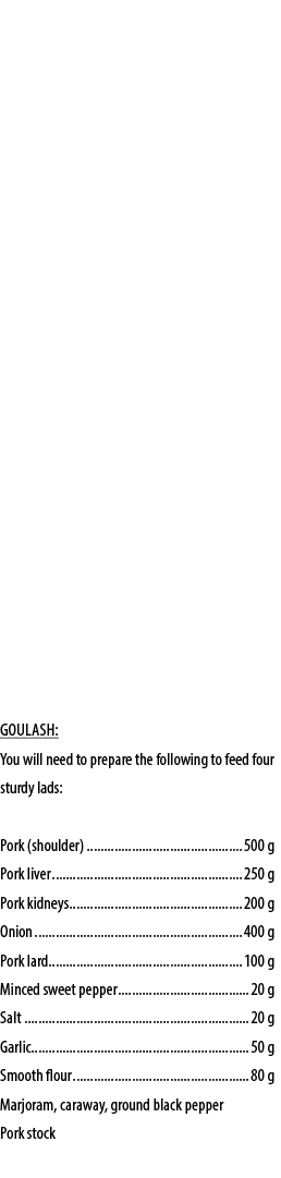 GoulASH: You will need to prepare the following to feed four sturdy lads: Pork (shoulder) 500 g Pork liver 250 g Pork...