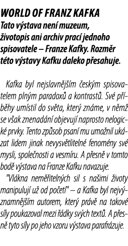 WORLD OF FRANZ KAFKA Tato v stava nen muzeum,  ivotopis ani archiv prac  jednoho spisovatele – Franze Kafky. Rozm r ...