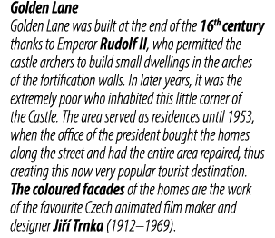Golden Lane Golden Lane was built at the end of the 16th century thanks to Emperor Rudolf II, who permitted the castl...