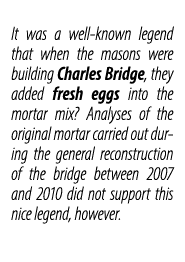 It was a well known legend that when the masons were building Charles Bridge, they added fresh eggs into the mortar m...