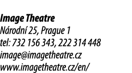Image Theatre N rodn 25, Prague 1 tel: 732 156 343, 222 314 448 image@imagetheatre.cz www.imagetheatre.cz/en/
