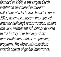founded in 1908, is the largest Czech institution specialized in museum collections of a technical character. Since 2...