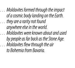 … Moldavites formed through the impact of a cosmic body landing on the Earth. … they are a rarity not found anywhere ...