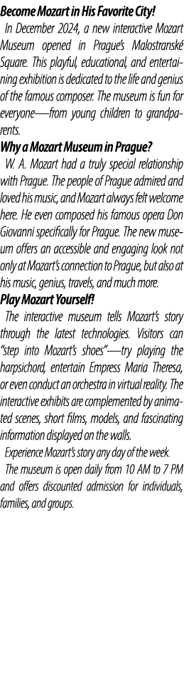 Become Mozart in His Favorite City! In December 2024, a new interactive Mozart Museum opened in Prague’s Malostransk ...