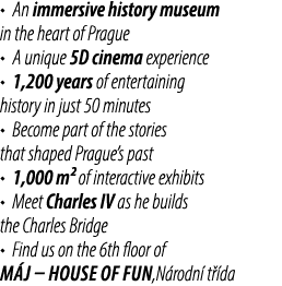 • An immersive history museum in the heart of Prague • A unique 5D cinema experience • 1,200 years of entertaining hi...