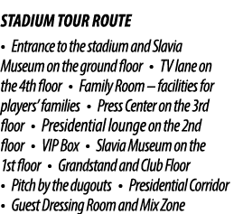 STADIUM TOUR ROUTE • Entrance to the stadium and Slavia Museum on the ground floor • TV lane on the 4th floor • Famil...