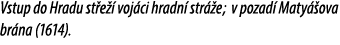 Vstup do Hradu st e  voj ci hradn  str  e; v pozad  Maty  ova br na (1614).