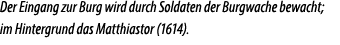 Der Eingang zur Burg wird durch Soldaten der Burgwache bewacht; im Hintergrund das Matthiastor (1614).