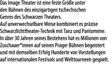 Das Image Theater ist eine feste Gr e unter den B hnen des einzigartigen tschechischen Genres des Schwarzen Theaters...