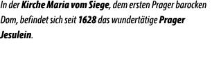 In der Kirche Maria vom Siege, dem ersten Prager barocken Dom, befindet sich seit 1628 das wundert tige Prager Jesule...