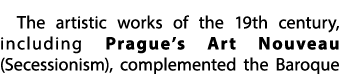 The artistic works of the 19th century, including Prague’s Art Nouveau (Secessionism), complemented the Baroque 