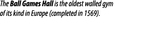 The Ball Games Hall is the oldest walled gym of its kind in Europe (completed in 1569).