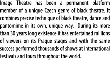 Image Theatre has been a permanent platform member of a unique Czech genre of black theatre. It combines precise tech...