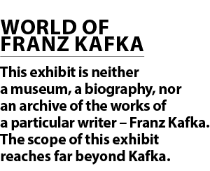 WORLD OF FRANZ KAFKA This exhibit is neither a museum, a biography, nor an archive of the works of a particular write...