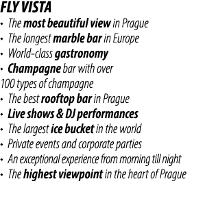 fly vista • The most beautiful view in Prague • The longest marble bar in Europe • World class gastronomy • Champagne...