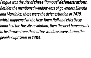 Prague was the site of three \“famous\" defenestrations. Besides the mentioned window toss of governors Slavata and M...