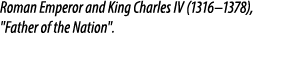Roman Emperor and King Charles IV (1316–1378), \“Father of the Nation\".