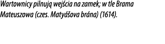 Wartownicy pilnuj wej cia na zamek; w tle Brama Mateuszowa (czes. Maty  ova br na) (1614).
